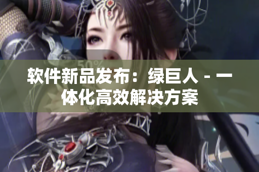软件新品发布：绿巨人 - 一体化高效解决方案