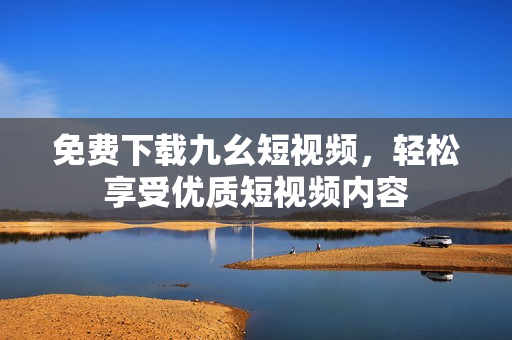 免费下载九幺短视频，轻松享受优质短视频内容