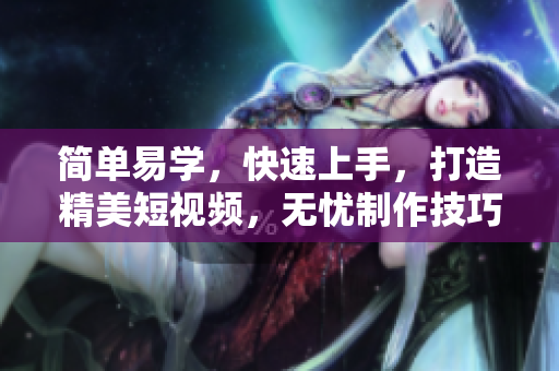简单易学，快速上手，打造精美短视频，无忧制作技巧