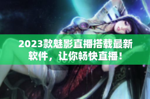 2023款魅影直播搭载最新软件，让你畅快直播！