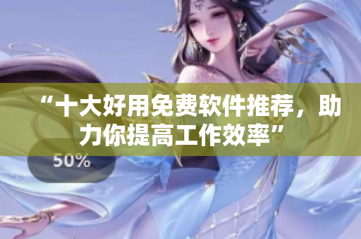 “十大好用免费软件推荐，助力你提高工作效率”