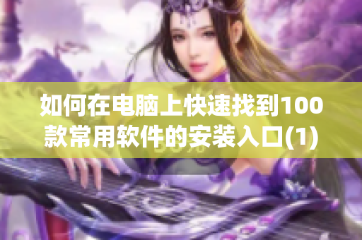 如何在电脑上快速找到100款常用软件的安装入口(1)