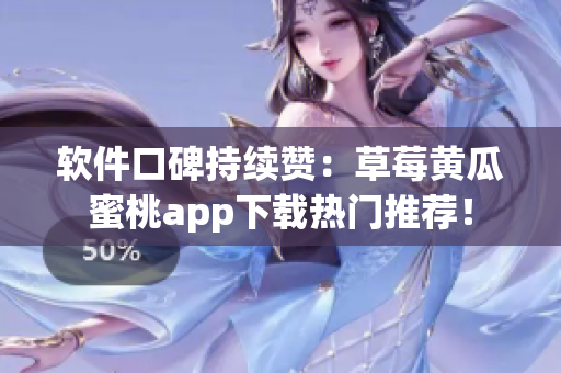 软件口碑持续赞：草莓黄瓜蜜桃app下载热门推荐！
