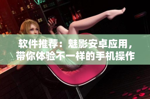 软件推荐：魅影安卓应用，带你体验不一样的手机操作！
