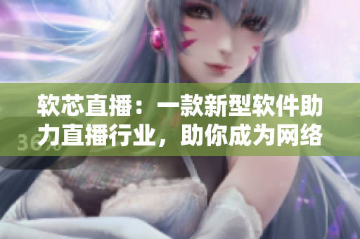 软芯直播：一款新型软件助力直播行业，助你成为网络巨头！
