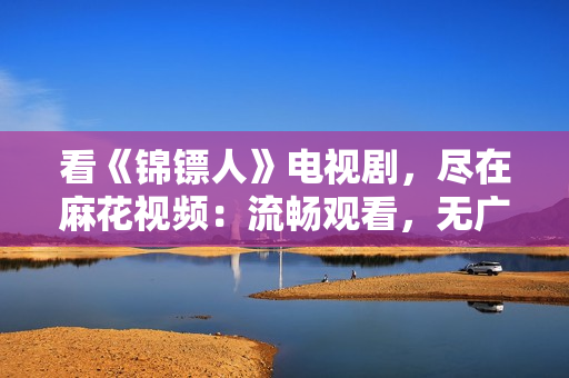 看《锦镖人》电视剧，尽在麻花视频：流畅观看，无广告干扰！