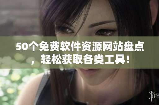 50个免费软件资源网站盘点，轻松获取各类工具！