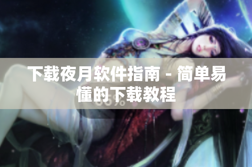 下载夜月软件指南 - 简单易懂的下载教程