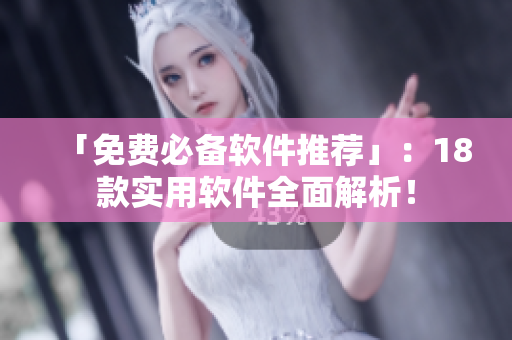 「免费必备软件推荐」：18款实用软件全面解析！