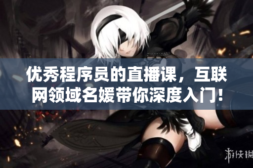 优秀程序员的直播课，互联网领域名媛带你深度入门！