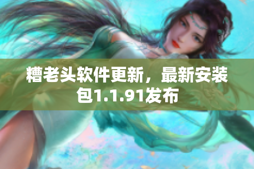 糟老头软件更新，最新安装包1.1.91发布