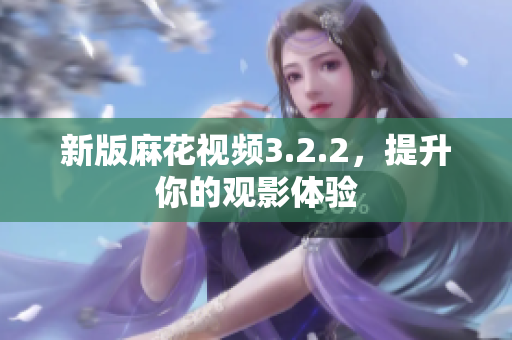 新版麻花视频3.2.2，提升你的观影体验