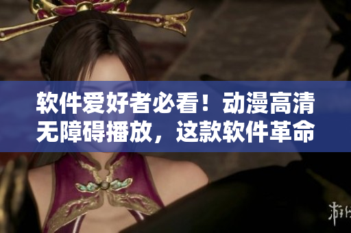 软件爱好者必看！动漫高清无障碍播放，这款软件革命性升级！