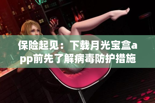 保险起见：下载月光宝盒app前先了解病毒防护措施