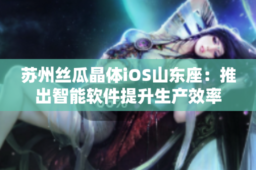 苏州丝瓜晶体iOS山东座：推出智能软件提升生产效率