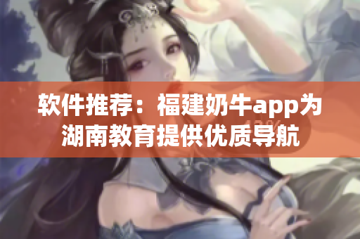 软件推荐：福建奶牛app为湖南教育提供优质导航