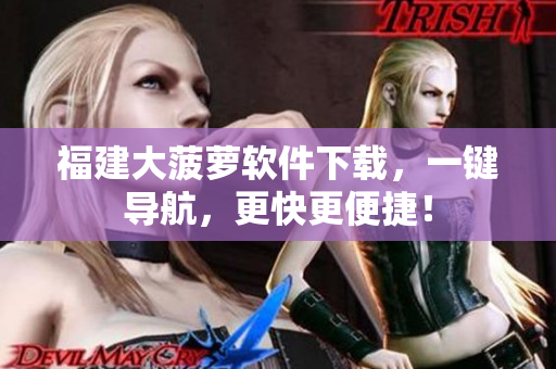 福建大菠萝软件下载，一键导航，更快更便捷！