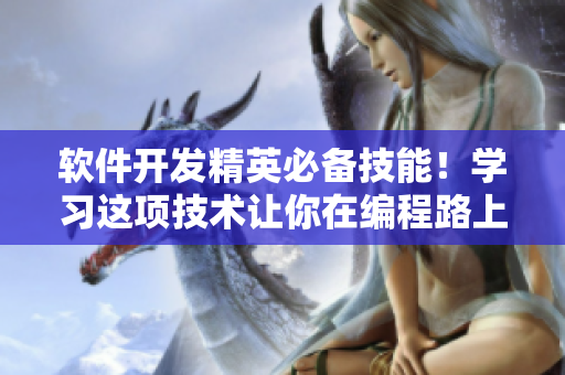 软件开发精英必备技能！学习这项技术让你在编程路上如虎添翼