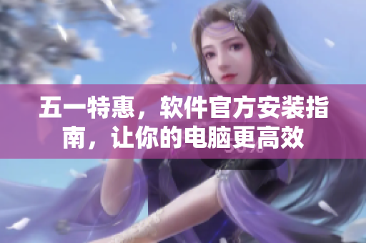 五一特惠，软件官方安装指南，让你的电脑更高效