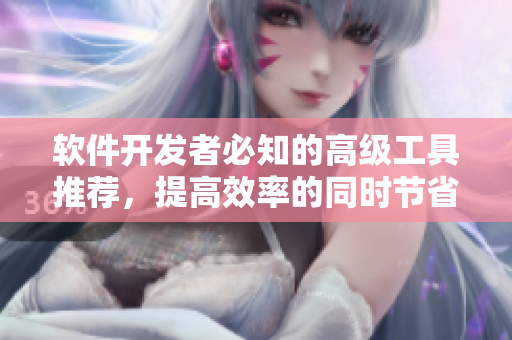 软件开发者必知的高级工具推荐，提高效率的同时节省时间和精力