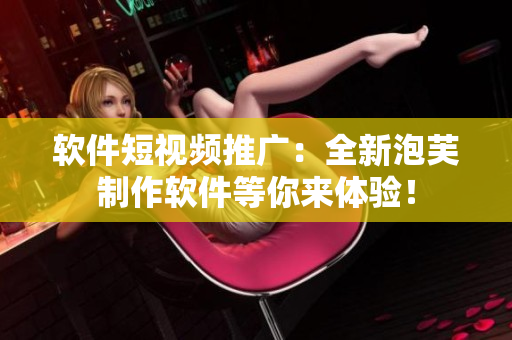 软件短视频推广：全新泡芙制作软件等你来体验！