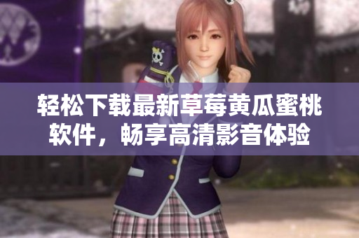 轻松下载最新草莓黄瓜蜜桃软件，畅享高清影音体验