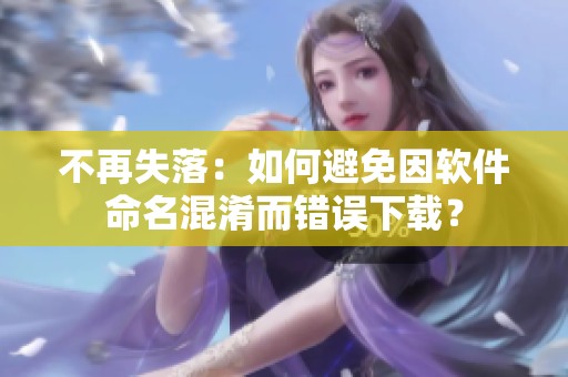 不再失落：如何避免因软件命名混淆而错误下载？