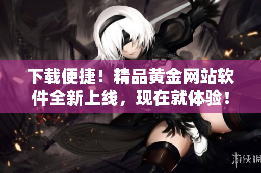 下载便捷！精品黄金网站软件全新上线，现在就体验！