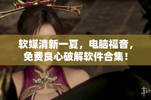 软媒清新一夏，电脑福音，免费良心破解软件合集！