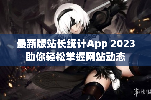 最新版站长统计App 2023助你轻松掌握网站动态