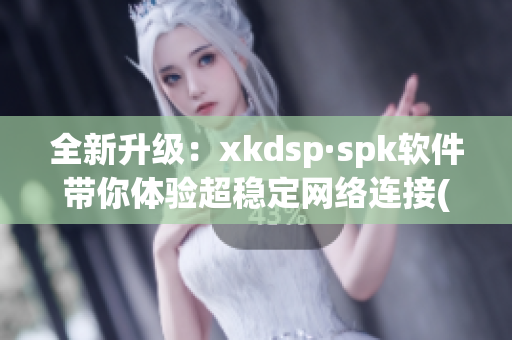 全新升级：xkdsp·spk软件带你体验超稳定网络连接(1)