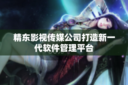 精东影视传媒公司打造新一代软件管理平台