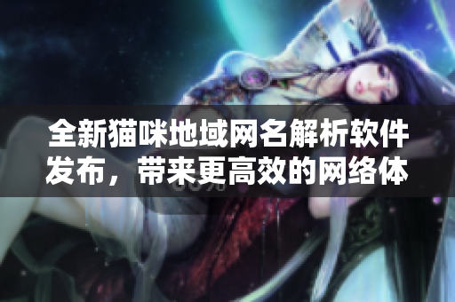 全新猫咪地域网名解析软件发布，带来更高效的网络体验