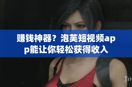 赚钱神器？泡芙短视频app能让你轻松获得收入