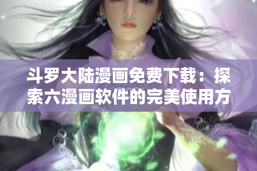 斗罗大陆漫画免费下载：探索六漫画软件的完美使用方法