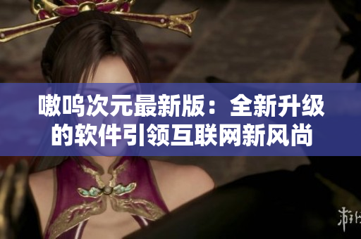 嗷呜次元最新版：全新升级的软件引领互联网新风尚