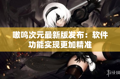 嗷呜次元最新版发布：软件功能实现更加精准