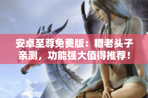 安卓至尊免费版：糟老头子亲测，功能强大值得推荐！