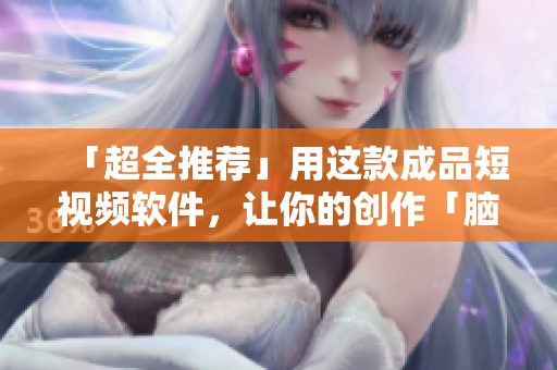 「超全推荐」用这款成品短视频软件，让你的创作「脑洞大开」
