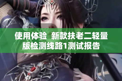 使用体验  新款扶老二轻量版检测线路1测试报告