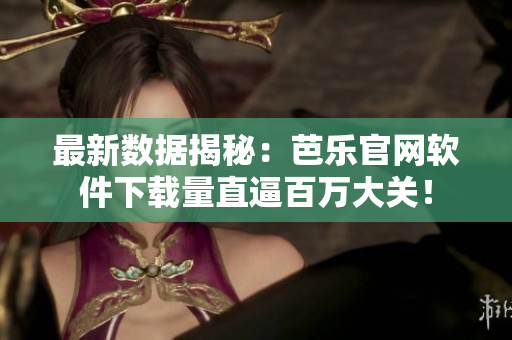 最新数据揭秘：芭乐官网软件下载量直逼百万大关！