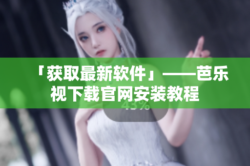 「获取最新软件」——芭乐视下载官网安装教程