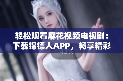 轻松观看麻花视频电视剧：下载锦镖人APP，畅享精彩影视