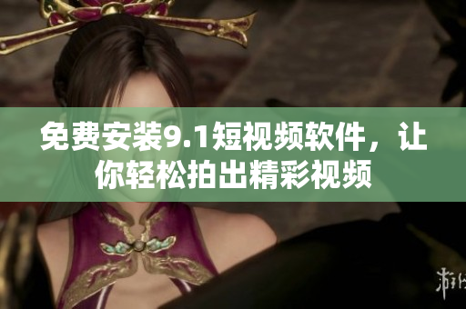 免费安装9.1短视频软件，让你轻松拍出精彩视频