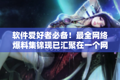 软件爱好者必备！最全网络爆料集锦现已汇聚在一个网站中