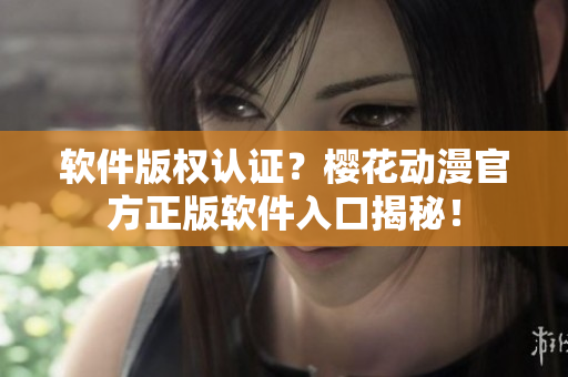 软件版权认证？樱花动漫官方正版软件入口揭秘！