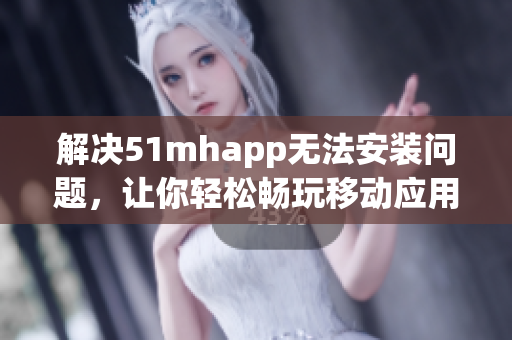 解决51mhapp无法安装问题，让你轻松畅玩移动应用