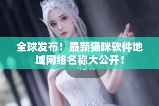 全球发布！最新猫咪软件地域网络名称大公开！