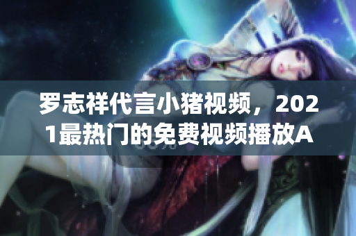 罗志祥代言小猪视频，2021最热门的免费视频播放App！