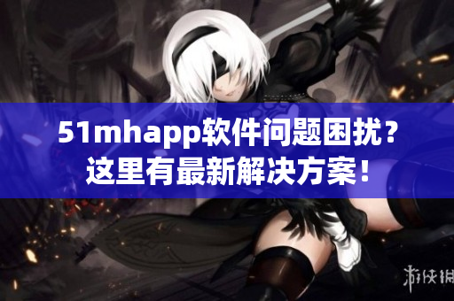 51mhapp软件问题困扰？这里有最新解决方案！